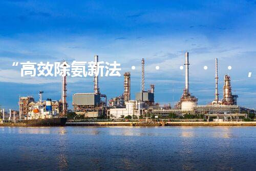 “高效除氨新法，破解氨氮廢水超標(biāo)難題”